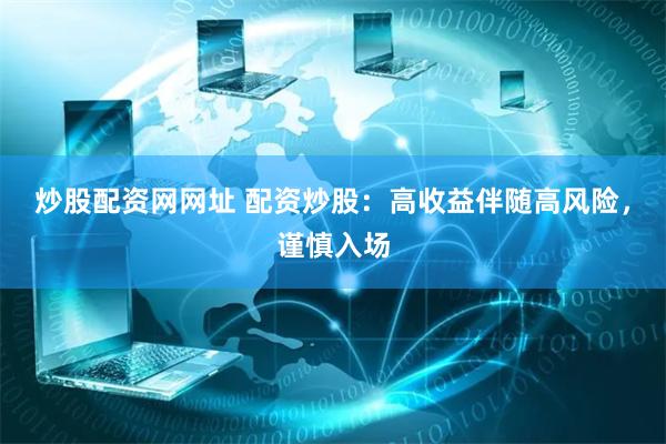 炒股配资网网址 配资炒股：高收益伴随高风险，谨慎入场