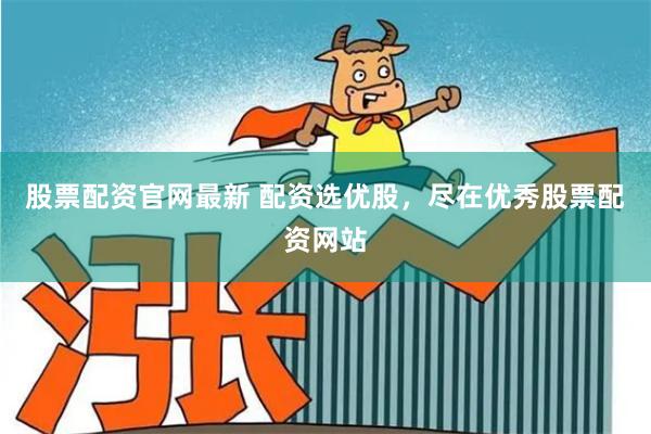 股票配资官网最新 配资选优股，尽在优秀股票配资网站