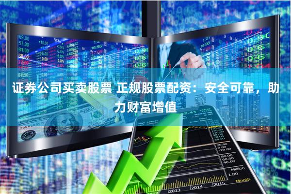 证券公司买卖股票 正规股票配资：安全可靠，助力财富增值