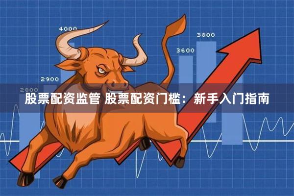 股票配资监管 股票配资门槛：新手入门指南