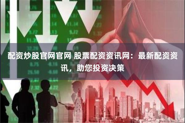 配资炒股官网官网 股票配资资讯网：最新配资资讯，助您投资决策