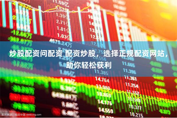 炒股配资问配资 配资炒股，选择正规配资网站，助你轻松获利