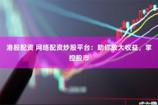 港股配资 网络配资炒股平台：助你放大收益，掌控股市