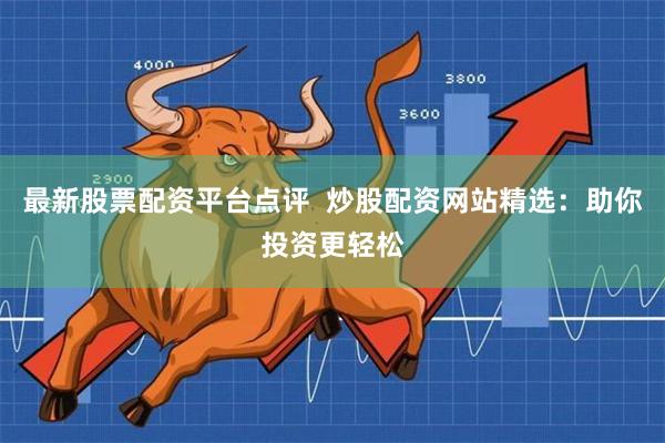 最新股票配资平台点评  炒股配资网站精选：助你投资更轻松