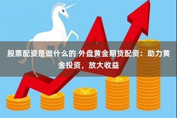股票配资是做什么的 外盘黄金期货配资：助力黄金投资，放大收益