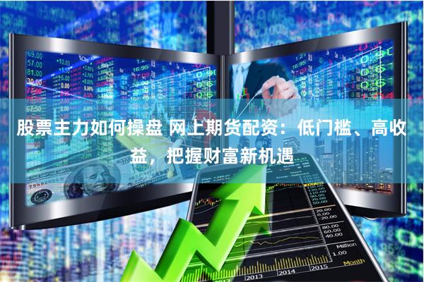 股票主力如何操盘 网上期货配资：低门槛、高收益，把握财富新机遇