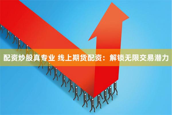 配资炒股真专业 线上期货配资：解锁无限交易潜力