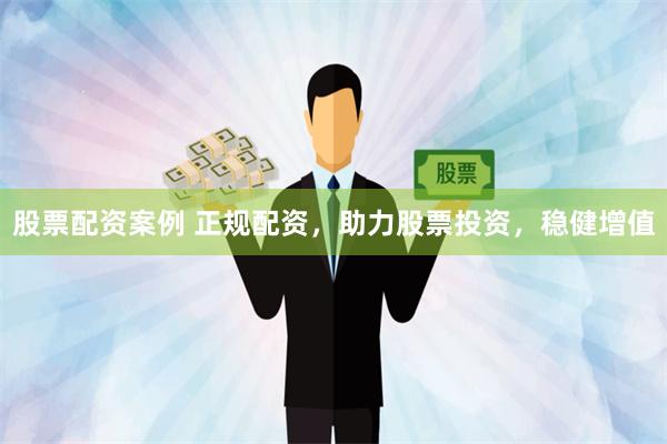 股票配资案例 正规配资，助力股票投资，稳健增值