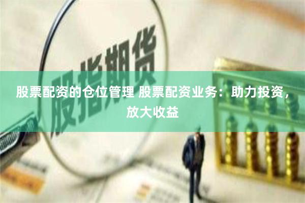 股票配资的仓位管理 股票配资业务：助力投资，放大收益