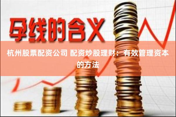 杭州股票配资公司 配资炒股理财：有效管理资本的方法