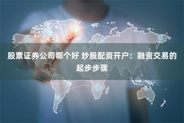 股票证券公司哪个好 炒股配资开户：融资交易的起步步骤
