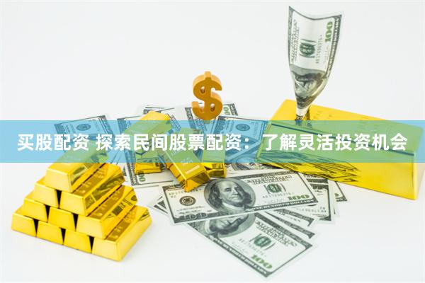 买股配资 探索民间股票配资：了解灵活投资机会