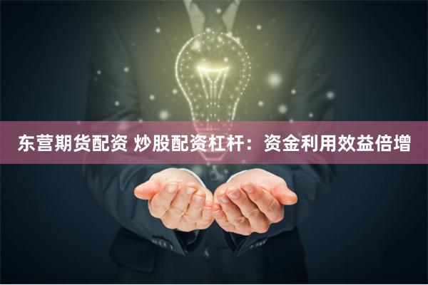 东营期货配资 炒股配资杠杆：资金利用效益倍增
