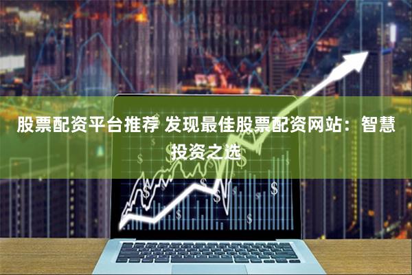 股票配资平台推荐 发现最佳股票配资网站：智慧投资之选