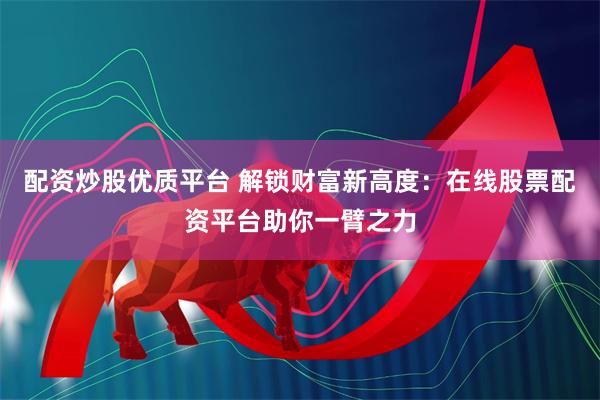 配资炒股优质平台 解锁财富新高度：在线股票配资平台助你一臂之力