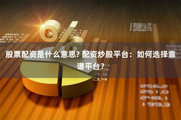 股票配资是什么意思? 配资炒股平台：如何选择靠谱平台？