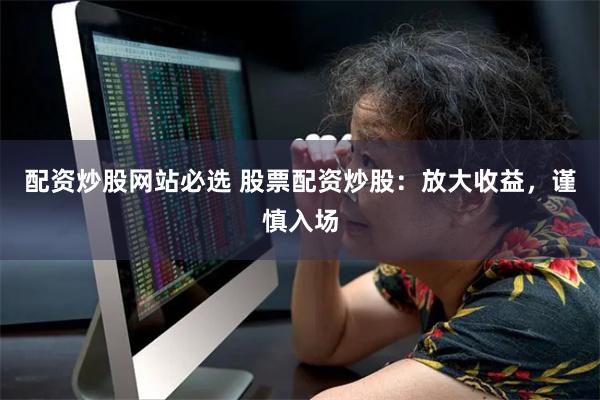 配资炒股网站必选 股票配资炒股：放大收益，谨慎入场
