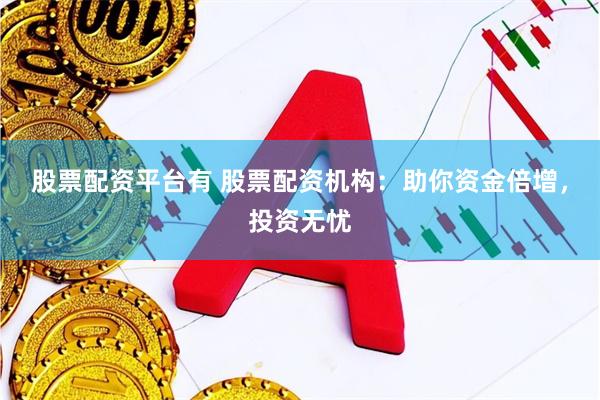 股票配资平台有 股票配资机构：助你资金倍增，投资无忧