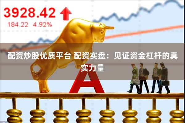 配资炒股优质平台 配资实盘：见证资金杠杆的真实力量