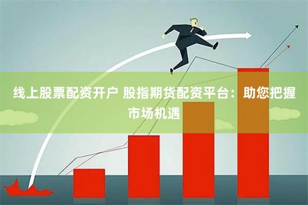 线上股票配资开户 股指期货配资平台：助您把握市场机遇