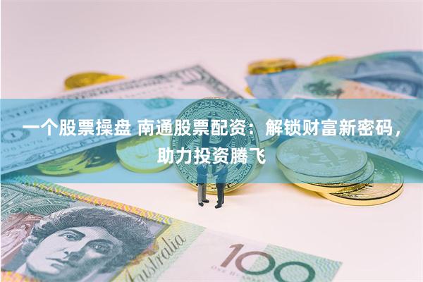 一个股票操盘 南通股票配资：解锁财富新密码，助力投资腾飞