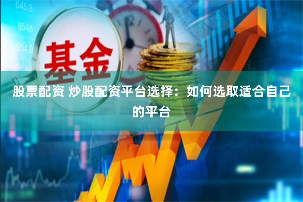 股票配资 炒股配资平台选择：如何选取适合自己的平台