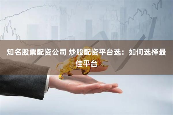 知名股票配资公司 炒股配资平台选：如何选择最佳平台