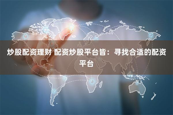 炒股配资理财 配资炒股平台皆：寻找合适的配资平台