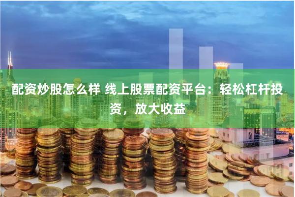 配资炒股怎么样 线上股票配资平台：轻松杠杆投资，放大收益
