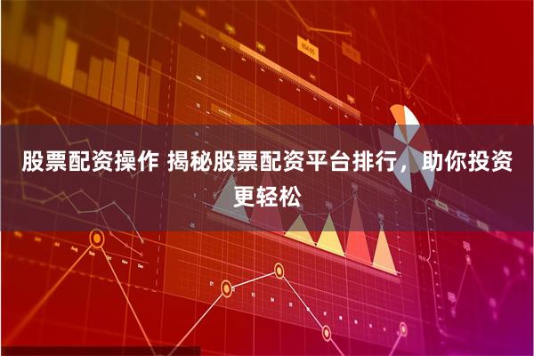 股票配资操作 揭秘股票配资平台排行，助你投资更轻松