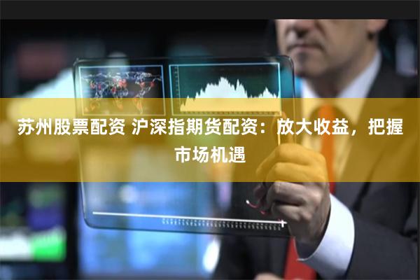 苏州股票配资 沪深指期货配资：放大收益，把握市场机遇