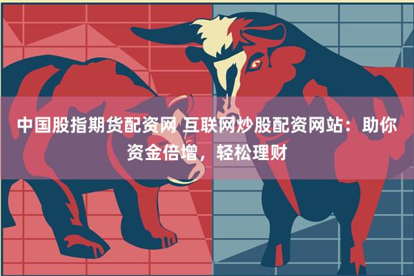 中国股指期货配资网 互联网炒股配资网站：助你资金倍增，轻松理财
