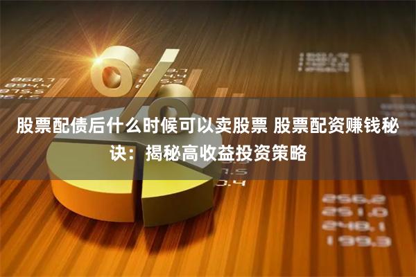 股票配债后什么时候可以卖股票 股票配资赚钱秘诀：揭秘高收益投资策略