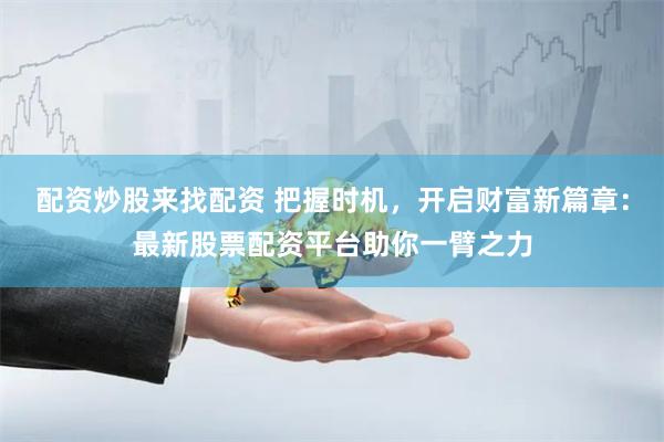 配资炒股来找配资 把握时机，开启财富新篇章：最新股票配资平台助你一臂之力