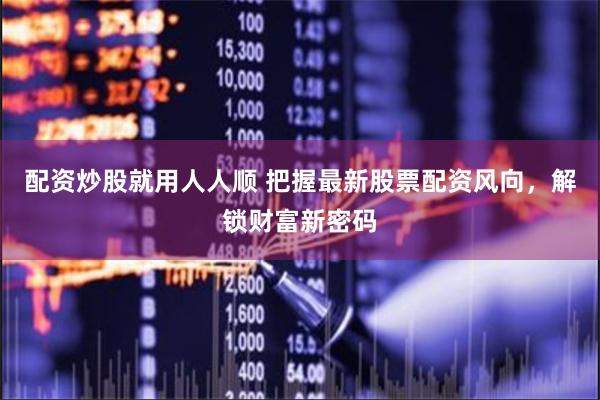 配资炒股就用人人顺 把握最新股票配资风向，解锁财富新密码