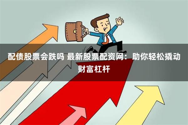 配债股票会跌吗 最新股票配资网：助你轻松撬动财富杠杆