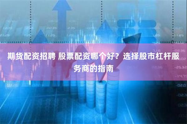 期货配资招聘 股票配资哪个好？选择股市杠杆服务商的指南