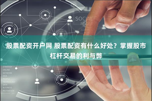 股票配资开户网 股票配资有什么好处？掌握股市杠杆交易的利与弊