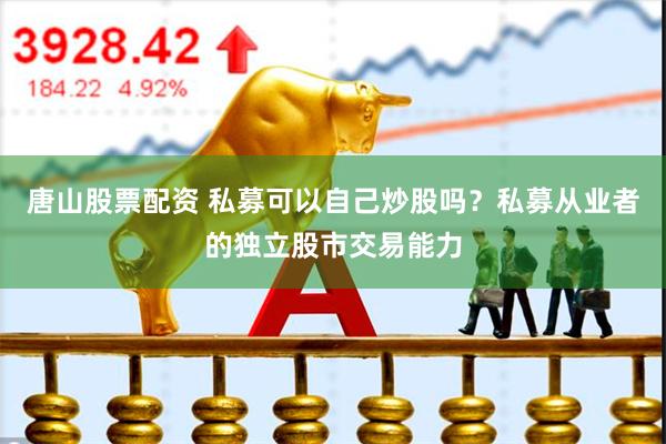 唐山股票配资 私募可以自己炒股吗？私募从业者的独立股市交易能力