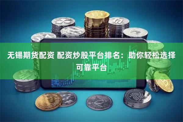 无锡期货配资 配资炒股平台排名：助你轻松选择可靠平台
