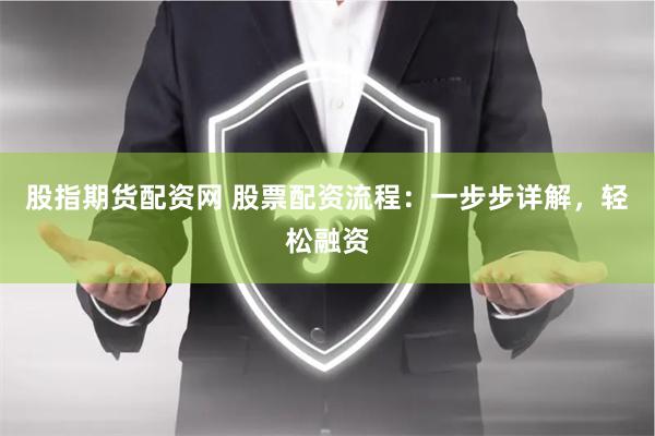 股指期货配资网 股票配资流程：一步步详解，轻松融资