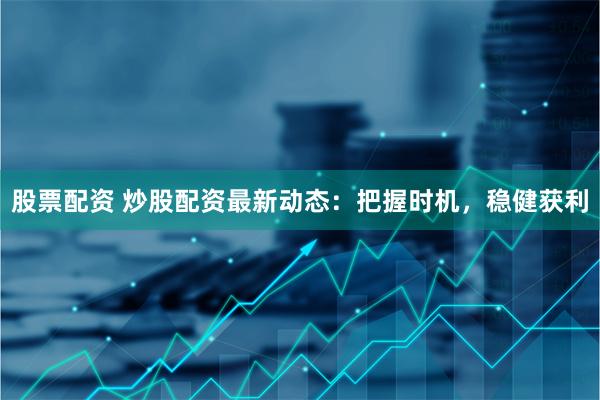 股票配资 炒股配资最新动态：把握时机，稳健获利