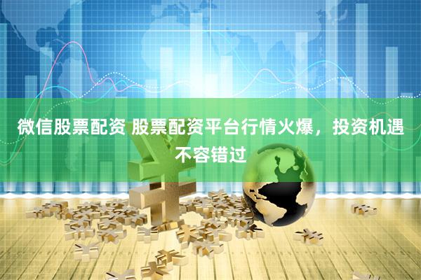 微信股票配资 股票配资平台行情火爆，投资机遇不容错过