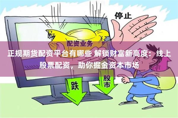 正规期货配资平台有哪些 解锁财富新高度：线上股票配资，助你掘金资本市场
