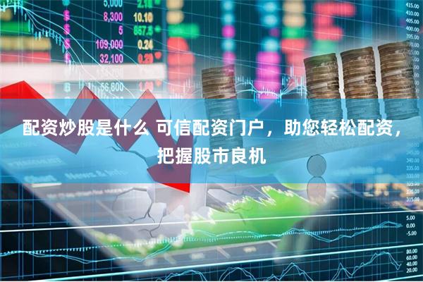 配资炒股是什么 可信配资门户，助您轻松配资，把握股市良机