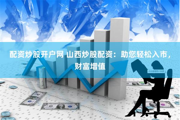 配资炒股开户网 山西炒股配资：助您轻松入市，财富增值