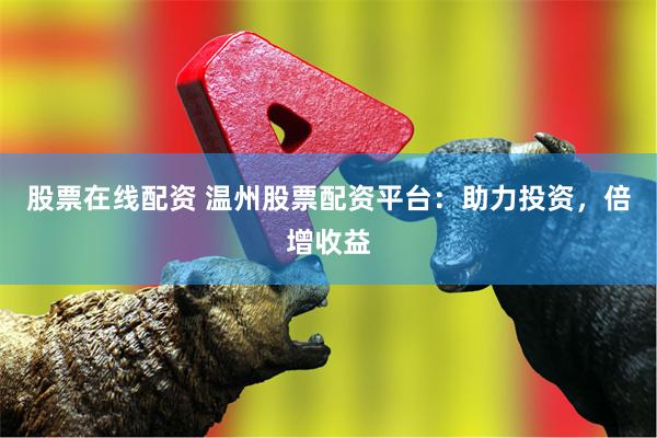 股票在线配资 温州股票配资平台：助力投资，倍增收益