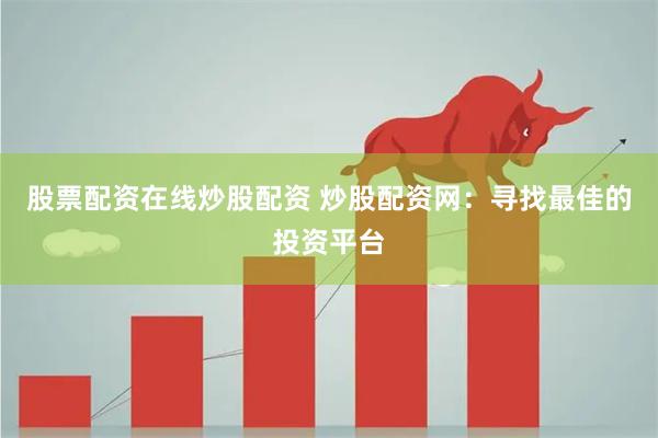 股票配资在线炒股配资 炒股配资网：寻找最佳的投资平台