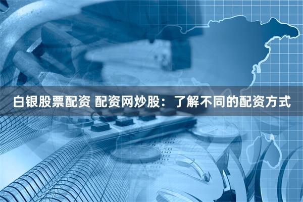 白银股票配资 配资网炒股：了解不同的配资方式