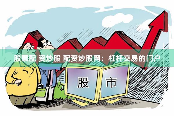 股票配 资炒股 配资炒股网：杠杆交易的门户